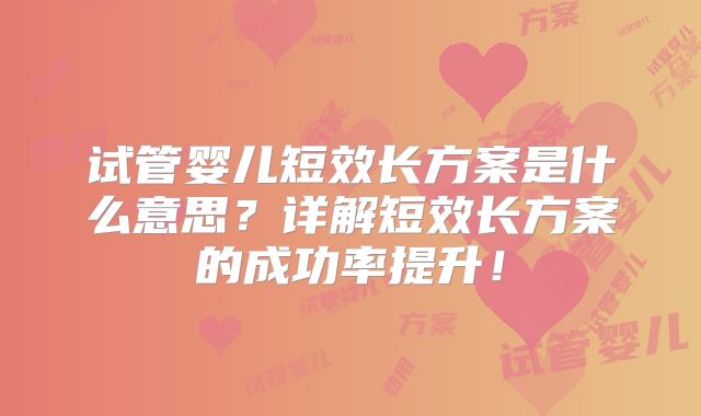 试管婴儿短效长方案是什么意思？详解短效长方案的成功率提升！