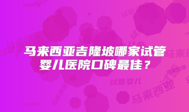 马来西亚吉隆坡哪家试管婴儿医院口碑最佳？