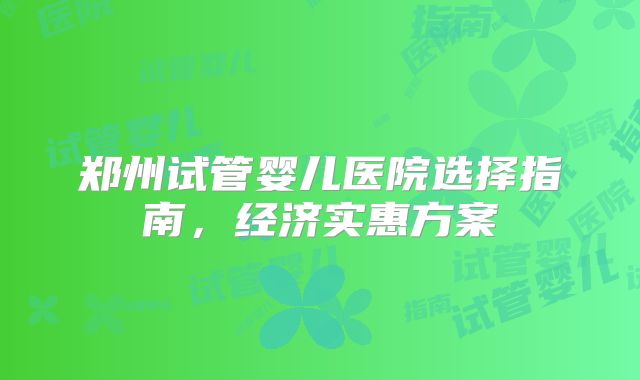 郑州试管婴儿医院选择指南，经济实惠方案