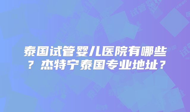 泰国试管婴儿医院有哪些？杰特宁泰国专业地址？
