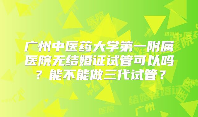 广州中医药大学第一附属医院无结婚证试管可以吗？能不能做三代试管？