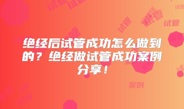 绝经后试管成功怎么做到的？绝经做试管成功案例分享！
