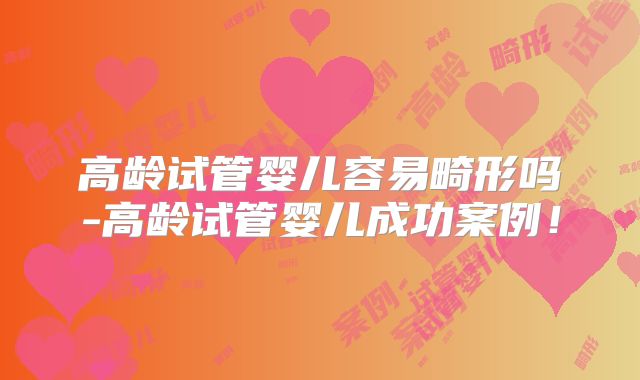 高龄试管婴儿容易畸形吗-高龄试管婴儿成功案例！