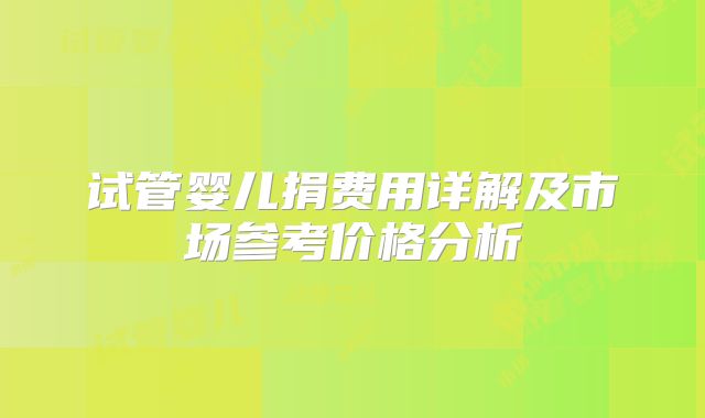 试管婴儿捐费用详解及市场参考价格分析
