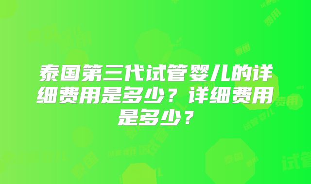 泰国第三代试管婴儿的详细费用是多少？详细费用是多少？