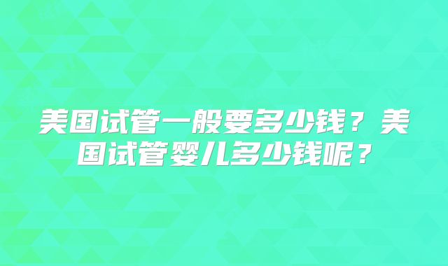 美国试管一般要多少钱？美国试管婴儿多少钱呢？