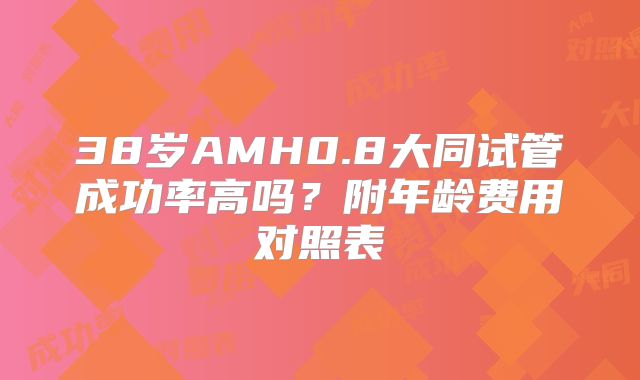 38岁AMH0.8大同试管成功率高吗？附年龄费用对照表