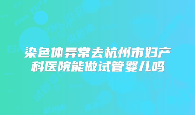 染色体异常去杭州市妇产科医院能做试管婴儿吗