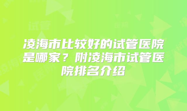 凌海市比较好的试管医院是哪家?附凌海市试管医院排名介绍