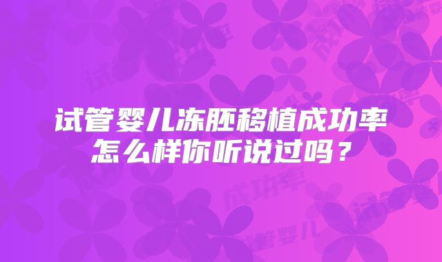 试管婴儿冻胚移植成功率怎么样你听说过吗？