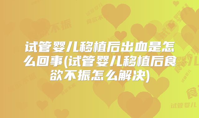 试管婴儿移植后出血是怎么回事(试管婴儿移植后食欲不振怎么解决)