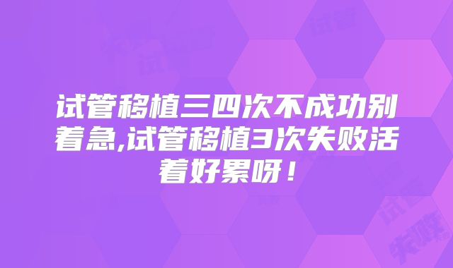 试管移植三四次不成功别着急,试管移植3次失败活着好累呀！