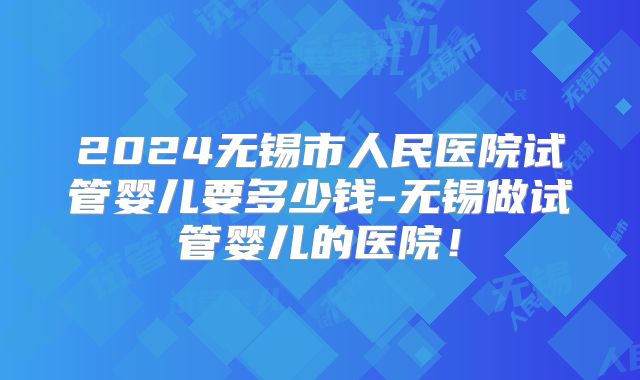 2024无锡市人民医院试管婴儿要多少钱-无锡做试管婴儿的医院!