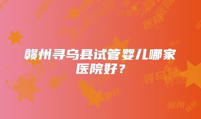 赣州寻乌县试管婴儿哪家医院好？