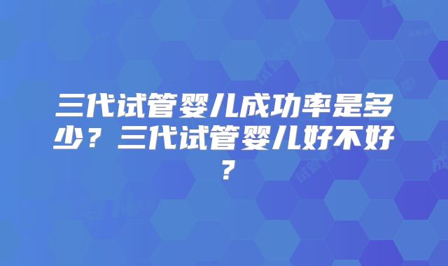 三代试管婴儿成功率是多少？三代试管婴儿好不好？