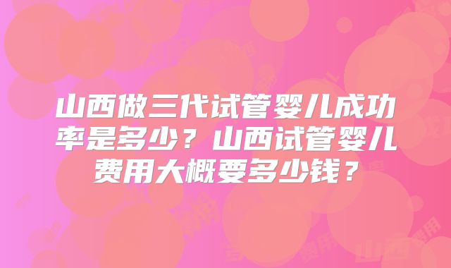 山西做三代试管婴儿成功率是多少？山西试管婴儿费用大概要多少钱？