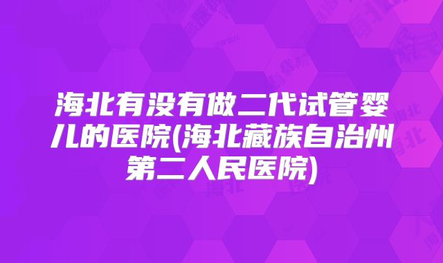 海北有没有做二代试管婴儿的医院(海北藏族自治州第二人民医院)