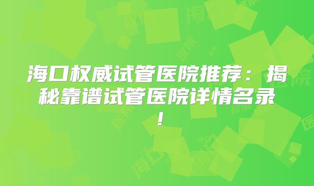 海口权威试管医院推荐：揭秘靠谱试管医院详情名录！