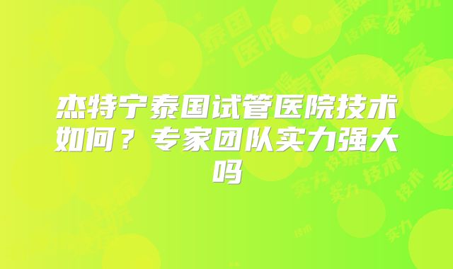 杰特宁泰国试管医院技术如何？专家团队实力强大吗