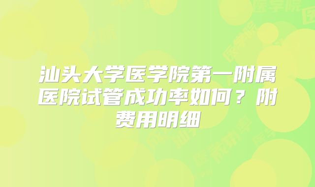 汕头大学医学院第一附属医院试管成功率如何？附费用明细