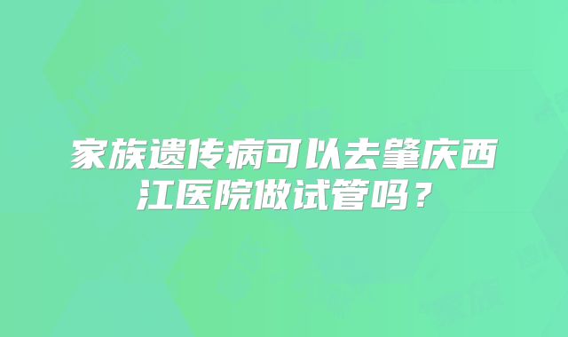 家族遗传病可以去肇庆西江医院做试管吗?