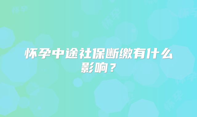 怀孕中途社保断缴有什么影响?