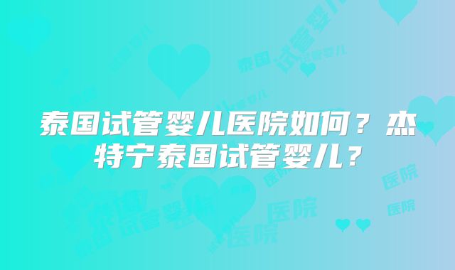 泰国试管婴儿医院如何？杰特宁泰国试管婴儿？