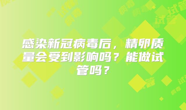感染新冠病毒后，精卵质量会受到影响吗？能做试管吗？