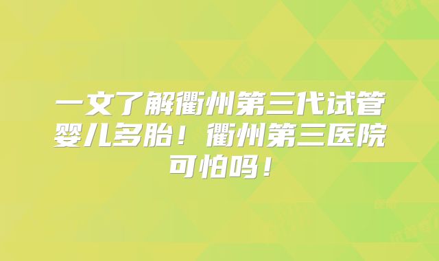 一文了解衢州第三代试管婴儿多胎！衢州第三医院可怕吗！
