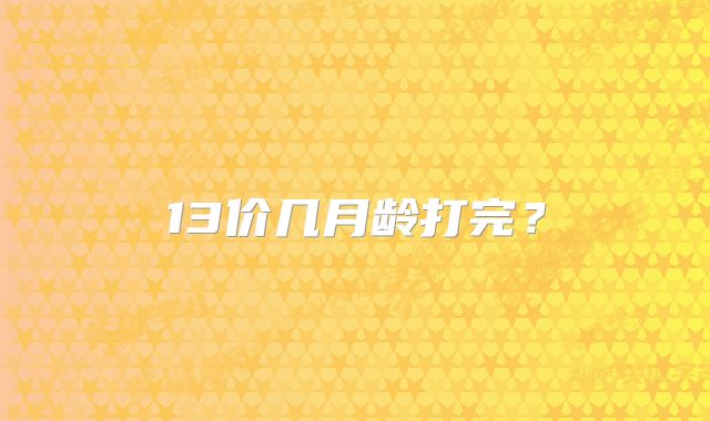13价几月龄打完?