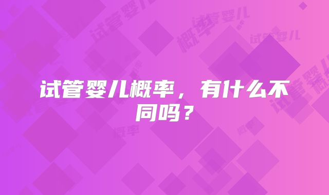 试管婴儿概率，有什么不同吗？