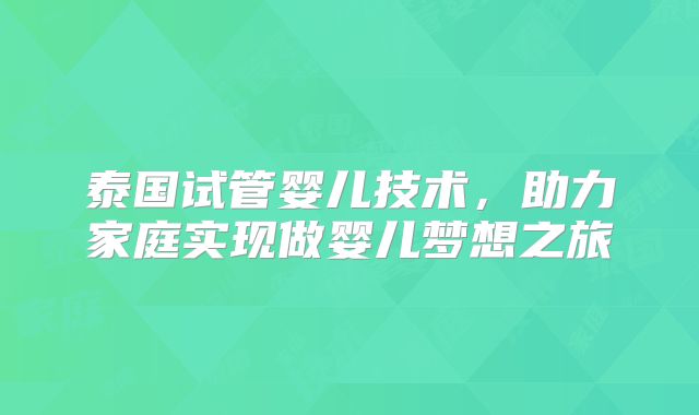 泰国试管婴儿技术，助力家庭实现做婴儿梦想之旅