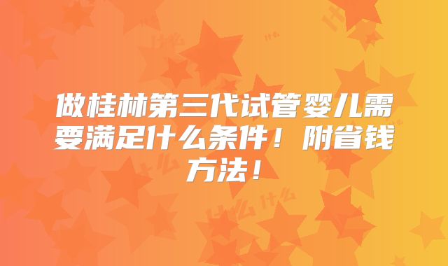 做桂林第三代试管婴儿需要满足什么条件!附省钱方法!