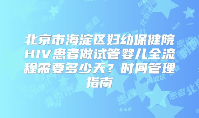 北京市海淀区妇幼保健院HIV患者做试管婴儿全流程需要多少天?时间管理指南