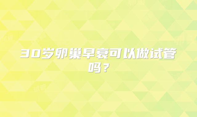 30岁卵巢早衰可以做试管吗?