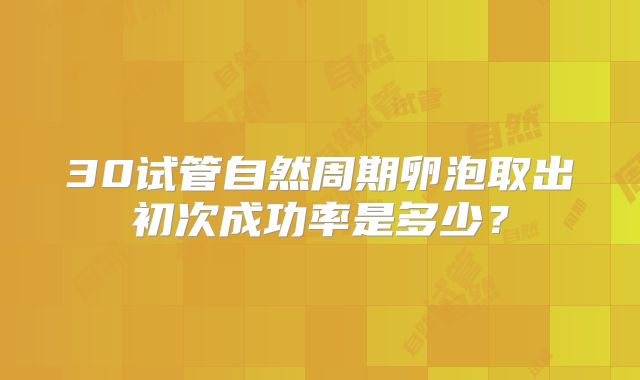30试管自然周期卵泡取出初次成功率是多少？