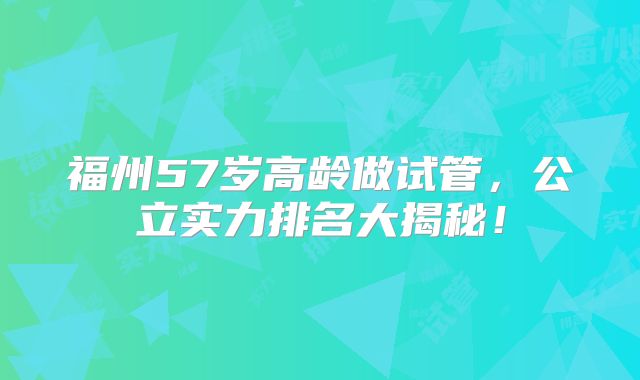 福州57岁高龄做试管，公立实力排名大揭秘！