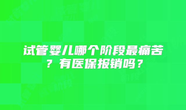 试管婴儿哪个阶段最痛苦？有医保报销吗？