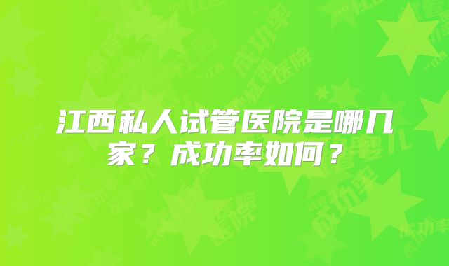 江西私人试管医院是哪几家？成功率如何？