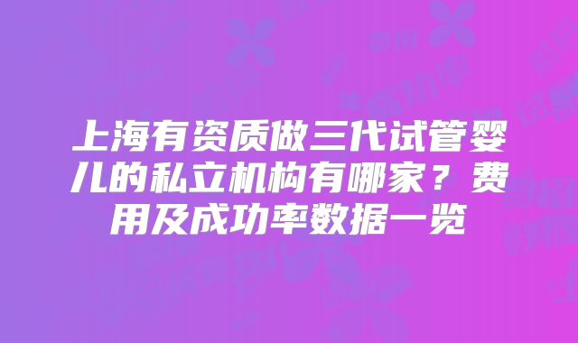 上海有资质做三代试管婴儿的私立机构有哪家？费用及成功率数据一览