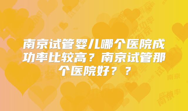 南京试管婴儿哪个医院成功率比较高？南京试管那个医院好？？