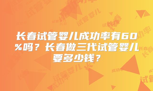 长春试管婴儿成功率有60%吗？长春做三代试管婴儿要多少钱？