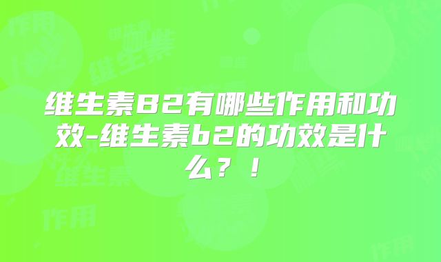 维生素B2有哪些作用和功效-维生素b2的功效是什么？！