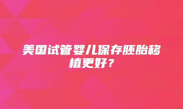 美国试管婴儿保存胚胎移植更好?