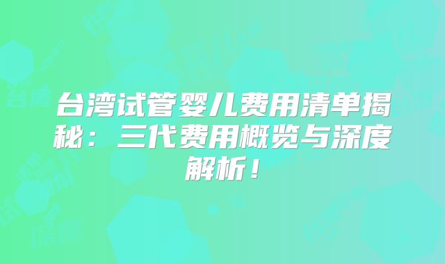 台湾试管婴儿费用清单揭秘:三代费用概览与深度解析!