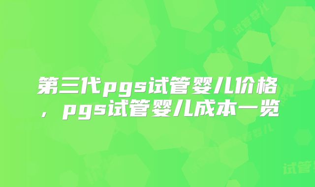 第三代pgs试管婴儿价格,pgs试管婴儿成本一览