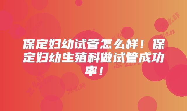 保定妇幼试管怎么样！保定妇幼生殖科做试管成功率！