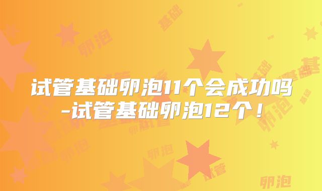 试管基础卵泡11个会成功吗-试管基础卵泡12个！