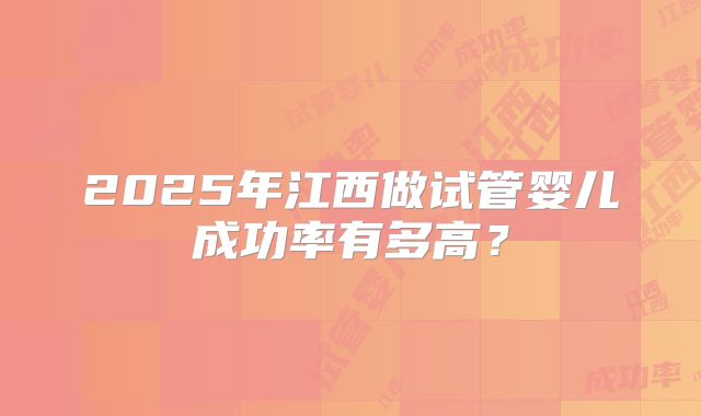 2025年江西做试管婴儿成功率有多高?