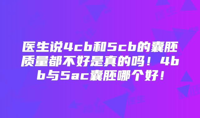 医生说4cb和5cb的囊胚质量都不好是真的吗！4bb与5ac囊胚哪个好！